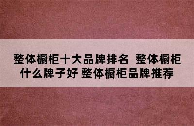 整体橱柜十大品牌排名  整体橱柜什么牌子好 整体橱柜品牌推荐